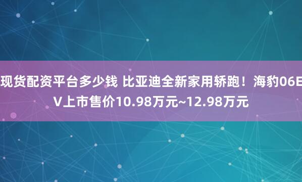 现货配资平台多少钱 比亚迪全新家用轿跑！海豹06EV上市售价10.98万元~12.98万元
