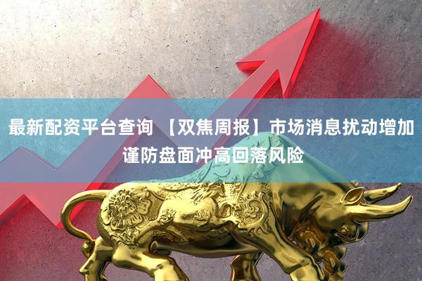 最新配资平台查询 【双焦周报】市场消息扰动增加 谨防盘面冲高回落风险