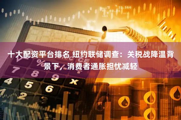 十大配资平台排名 纽约联储调查：关税战降温背景下，消费者通胀担忧减轻