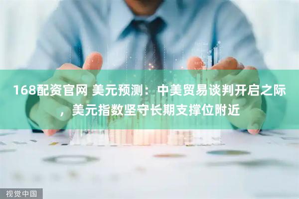 168配资官网 美元预测：中美贸易谈判开启之际，美元指数坚守长期支撑位附近
