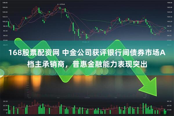 168股票配资网 中金公司获评银行间债券市场A档主承销商，普惠金融能力表现突出