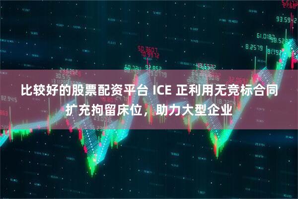 比较好的股票配资平台 ICE 正利用无竞标合同扩充拘留床位，助力大型企业