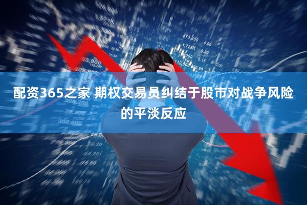 配资365之家 期权交易员纠结于股市对战争风险的平淡反应