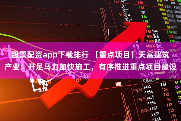股票配资app下载排行 【重点项目】天富建筑产业：开足马力加快施工，有序推进重点项目建设