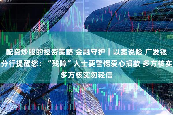 配资炒股的投资策略 金融守护｜以案说险 广发银行南京分行提醒您：“残障”人士要警惕爱心捐款 多方核实勿轻信