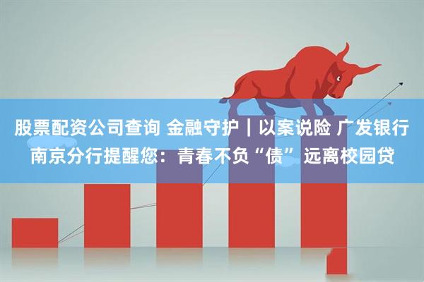 股票配资公司查询 金融守护｜以案说险 广发银行南京分行提醒您：青春不负“债” 远离校园贷
