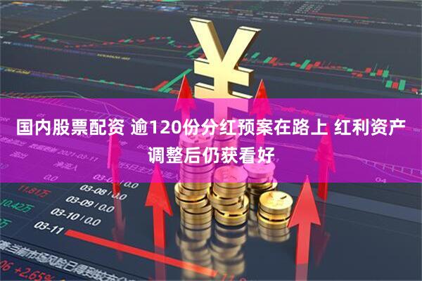 国内股票配资 逾120份分红预案在路上 红利资产调整后仍获看好