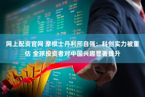 网上配资官网 摩根士丹利邢自强：科创实力被重估 全球投资者对中国兴趣显著提升