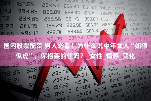 国内股票配资 男人必看！为什么说中年女人“如狼似虎”，你招架的住吗？_女性_情感_变化