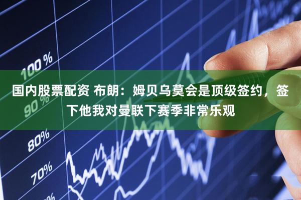 国内股票配资 布朗：姆贝乌莫会是顶级签约，签下他我对曼联下赛季非常乐观