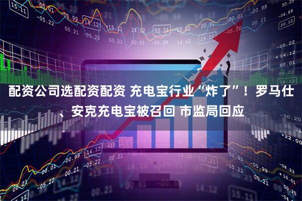 配资公司选配资配资 充电宝行业“炸了”！罗马仕、安克充电宝被召回 市监局回应