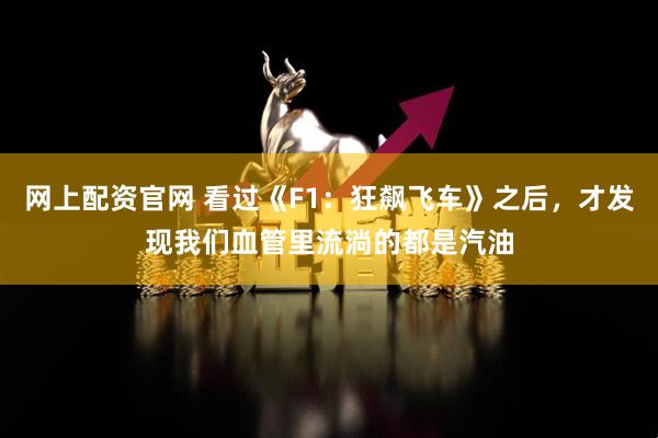 网上配资官网 看过《F1：狂飙飞车》之后，才发现我们血管里流淌的都是汽油