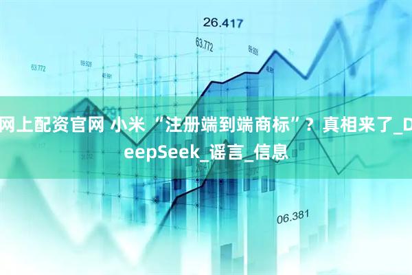 网上配资官网 小米 “注册端到端商标”？真相来了_DeepSeek_谣言_信息