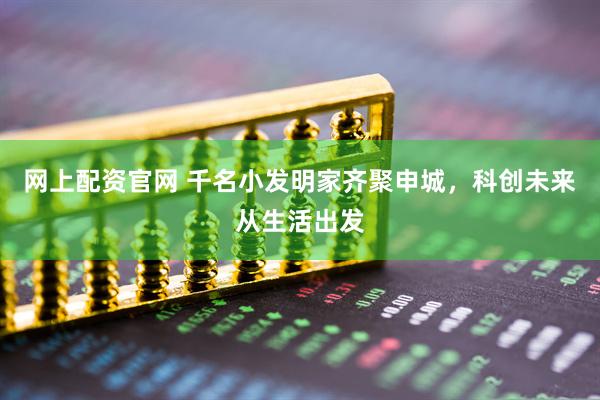 网上配资官网 千名小发明家齐聚申城，科创未来从生活出发