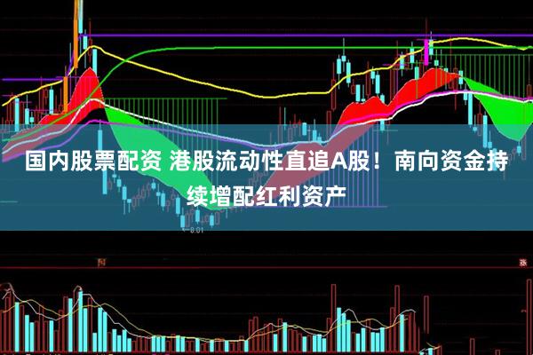 国内股票配资 港股流动性直追A股！南向资金持续增配红利资产