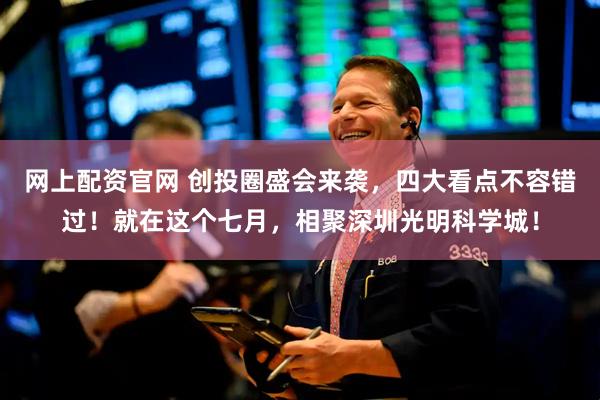 网上配资官网 创投圈盛会来袭，四大看点不容错过！就在这个七月，相聚深圳光明科学城！