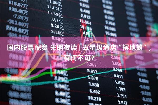 国内股票配资 光明夜读 | 五星级酒店“摆地摊”，有何不可？