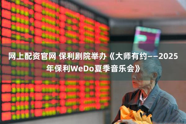 网上配资官网 保利剧院举办《大师有约——2025年保利WeDo夏季音乐会》