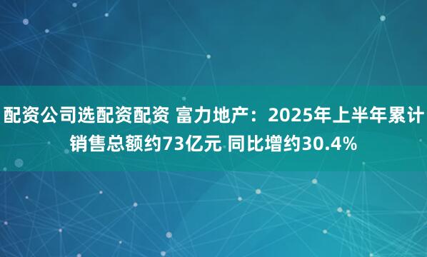 配资公司选配资配资 富力地产：2025年上半年累计销售总额约73亿元 同比增约30.4%