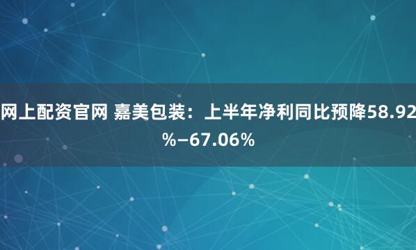 网上配资官网 嘉美包装：上半年净利同比预降58.92%—67.06%