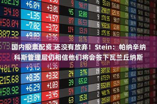 国内股票配资 还没有放弃！Stein：帕纳辛纳科斯管理层仍相信他们将会签下瓦兰丘纳斯