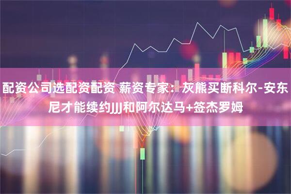 配资公司选配资配资 薪资专家：灰熊买断科尔-安东尼才能续约JJJ和阿尔达马+签杰罗姆