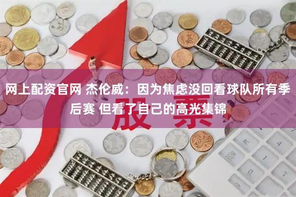 网上配资官网 杰伦威：因为焦虑没回看球队所有季后赛 但看了自己的高光集锦