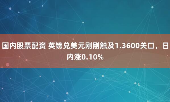 国内股票配资 英镑兑美元刚刚触及1.3600关口，日内涨0.10%