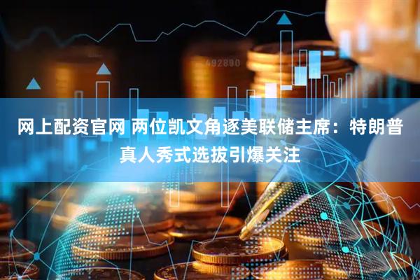 网上配资官网 两位凯文角逐美联储主席：特朗普真人秀式选拔引爆关注