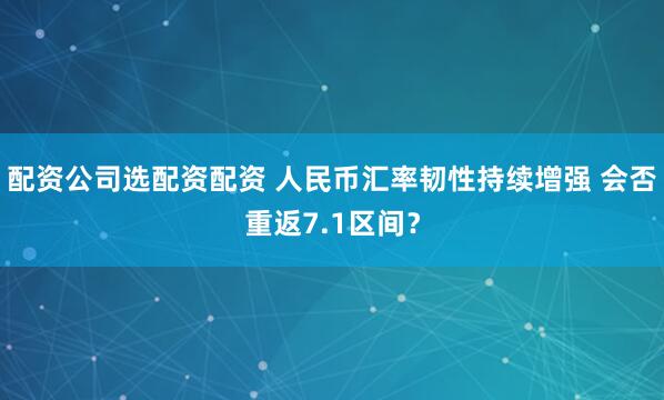 配资公司选配资配资 人民币汇率韧性持续增强 会否重返7.1区间？