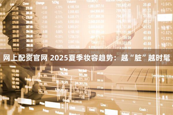 网上配资官网 2025夏季妆容趋势：越“脏”越时髦