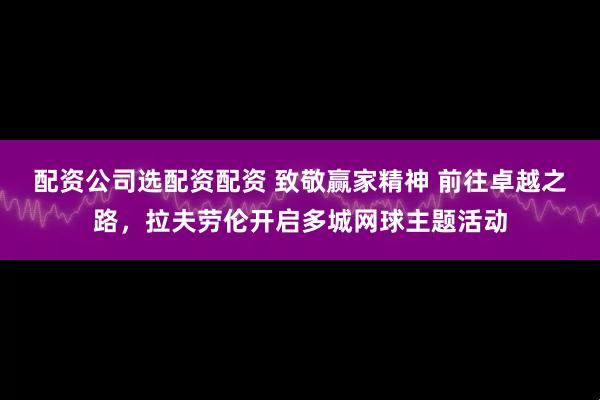 配资公司选配资配资 致敬赢家精神 前往卓越之路，拉夫劳伦开启多城网球主题活动