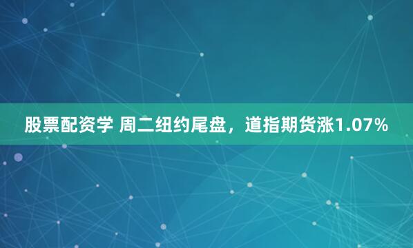 股票配资学 周二纽约尾盘，道指期货涨1.07%