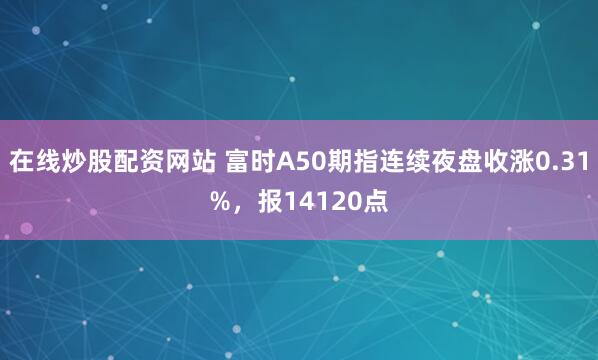 在线炒股配资网站 富时A50期指连续夜盘收涨0.31%，报14120点
