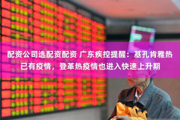 配资公司选配资配资 广东疾控提醒：基孔肯雅热已有疫情，登革热疫情也进入快速上升期