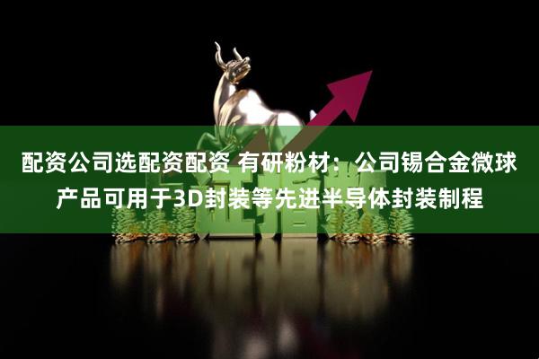 配资公司选配资配资 有研粉材：公司锡合金微球产品可用于3D封装等先进半导体封装制程