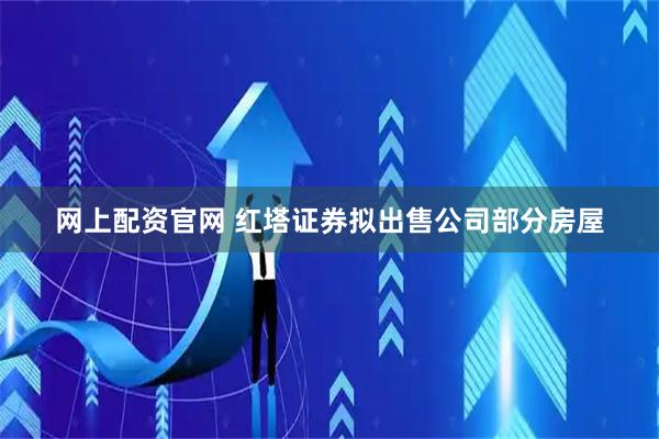 网上配资官网 红塔证券拟出售公司部分房屋