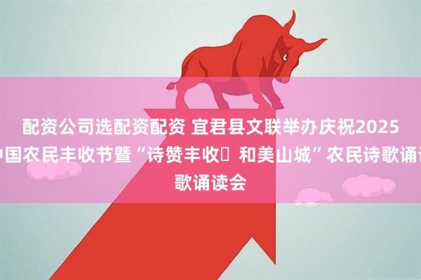 配资公司选配资配资 宜君县文联举办庆祝2025年中国农民丰收节暨“诗赞丰收・和美山城”农民诗歌诵读会