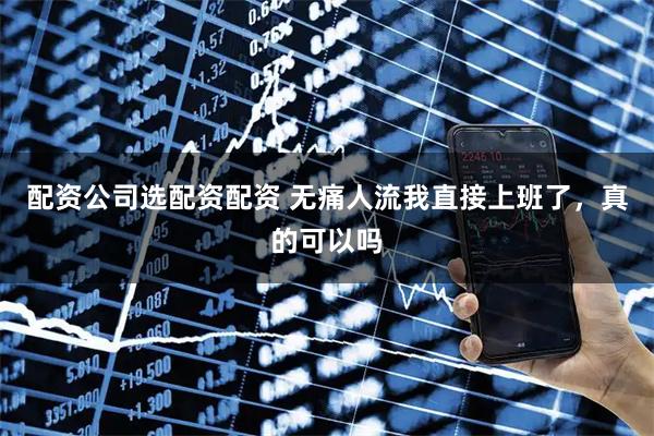 配资公司选配资配资 无痛人流我直接上班了，真的可以吗