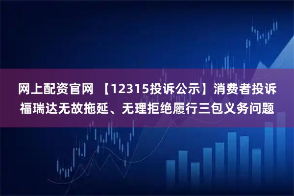 网上配资官网 【12315投诉公示】消费者投诉福瑞达无故拖延、无理拒绝履行三包义务问题