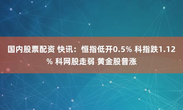 国内股票配资 快讯：恒指低开0.5% 科指跌1.12% 科网股走弱 黄金股普涨