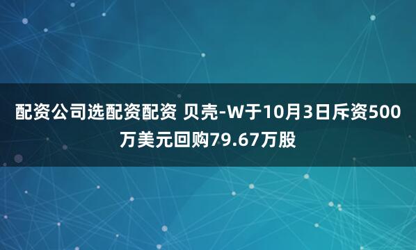 配资公司选配资配资 贝壳-W于10月3日斥资500万美元回购79.67万股
