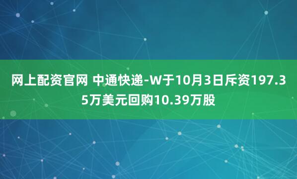 网上配资官网 中通快递-W于10月3日斥资197.35万美元回购10.39万股