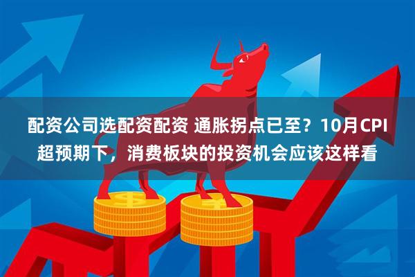 配资公司选配资配资 通胀拐点已至？10月CPI超预期下，消费板块的投资机会应该这样看
