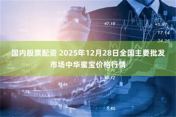国内股票配资 2025年12月28日全国主要批发市场中华蜜宝价格行情