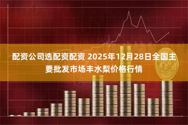 配资公司选配资配资 2025年12月28日全国主要批发市场丰水梨价格行情