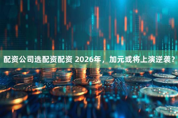 配资公司选配资配资 2026年，加元或将上演逆袭？